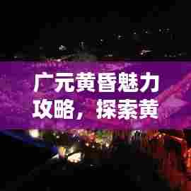 广元黄昏魅力攻略，探索黄昏时光的独特魅力