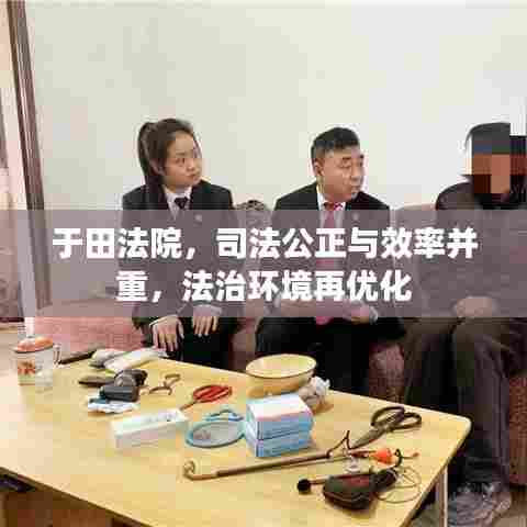 于田法院，司法公正与效率并重，法治环境再优化