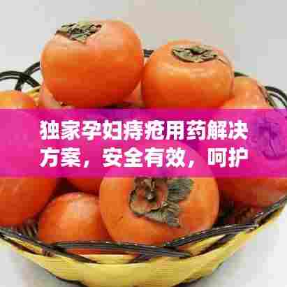 独家孕妇痔疮用药解决方案，安全有效，呵护健康