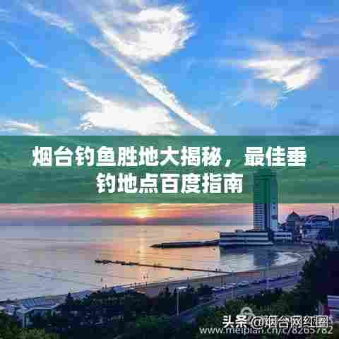 烟台钓鱼胜地大揭秘，最佳垂钓地点百度指南