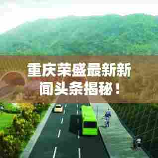 重庆荣盛最新新闻头条揭秘！