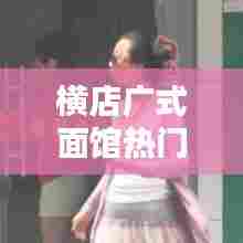 横店广式面馆热门榜单大揭秘！最新排名榜单不容错过