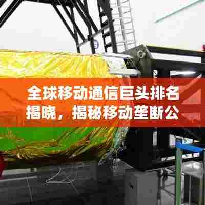 全球移动通信巨头排名揭晓，揭秘移动垄断公司的力量与影响力