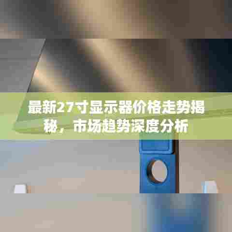 最新27寸显示器价格走势揭秘，市场趋势深度分析
