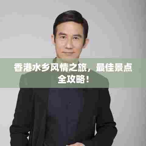 香港水乡风情之旅，最佳景点全攻略！