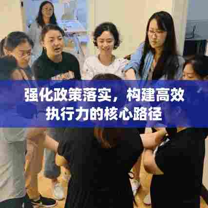 强化政策落实，构建高效执行力的核心路径