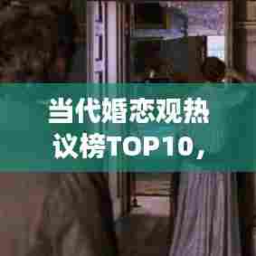 当代婚恋观热议榜TOP10，婚姻话题热度飙升，深度解读现代婚恋观念