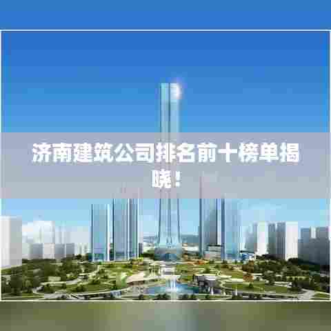 济南建筑公司排名前十榜单揭晓！