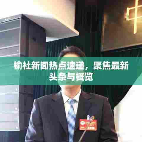 榆社新闻热点速递，聚焦最新头条与概览