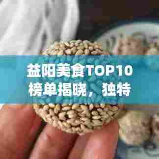 益阳美食TOP10榜单揭晓，独特风味让你一吃难忘！