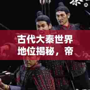 古代大秦世界地位揭秘，帝国荣光与全球影响力排名