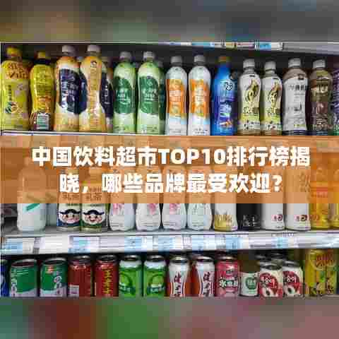 中国饮料超市TOP10排行榜揭晓，哪些品牌最受欢迎？