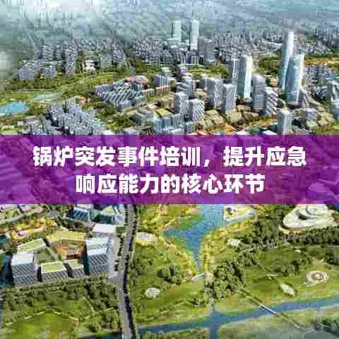 锅炉突发事件培训，提升应急响应能力的核心环节