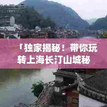 「独家揭秘！带你玩转上海长汀山城秘籍攻略」