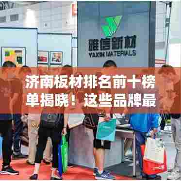 济南板材排名前十榜单揭晓！这些品牌最受瞩目！