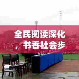 全民阅读深化，书香社会步伐加快，打造知识氛围的新时代