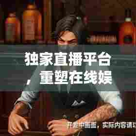 独家直播平台，重塑在线娱乐新纪元，引领娱乐新潮流！