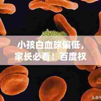 小孩白血球偏低，家长必看！百度权威解答