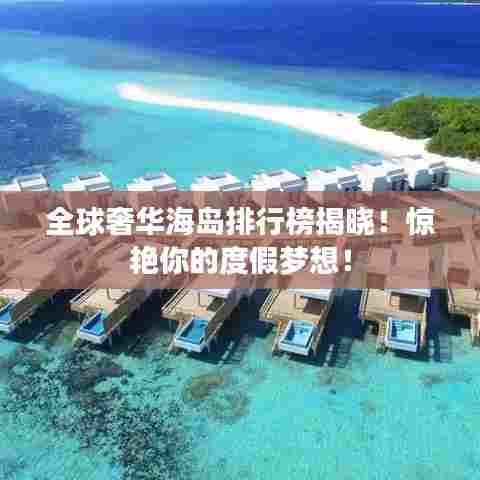 全球奢华海岛排行榜揭晓！惊艳你的度假梦想！