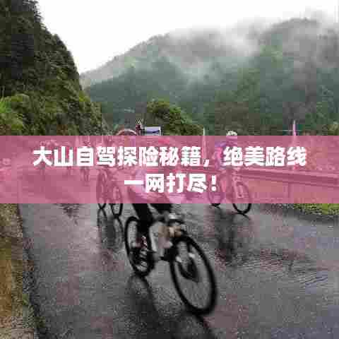大山自驾探险秘籍，绝美路线一网打尽！