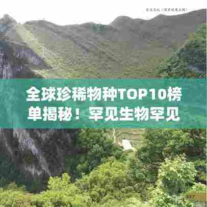 全球珍稀物种TOP10榜单揭秘！罕见生物罕见美，惊艳世界！