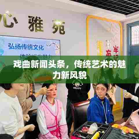 戏曲新闻头条，传统艺术的魅力新风貌