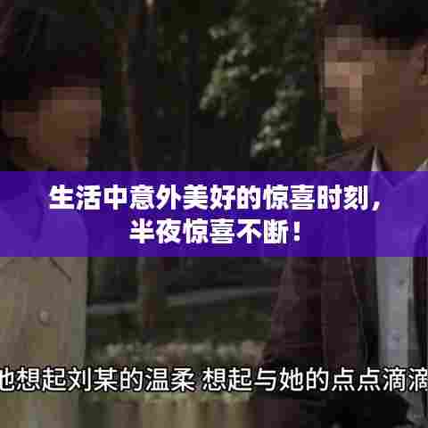 生活中意外美好的惊喜时刻，半夜惊喜不断！