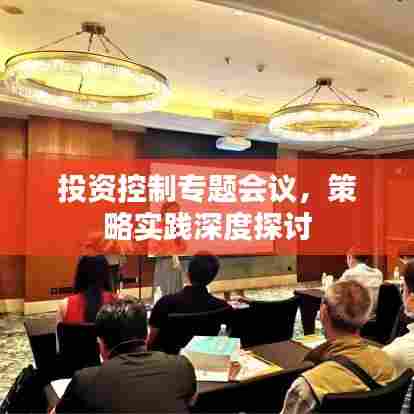 投资控制专题会议，策略实践深度探讨