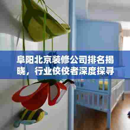 阜阳北京装修公司排名揭晓，行业佼佼者深度探寻