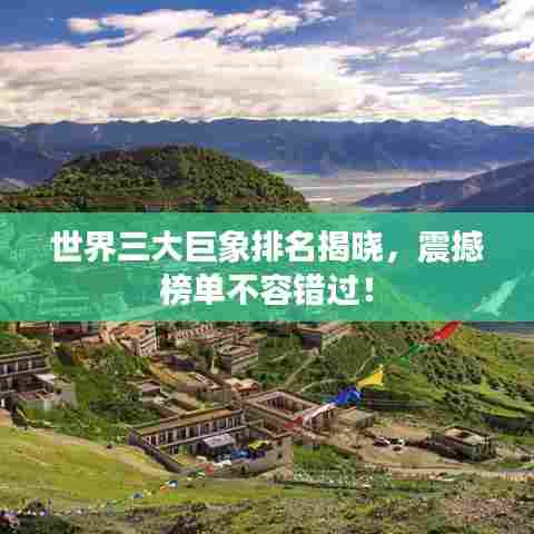 世界三大巨象排名揭晓，震撼榜单不容错过！