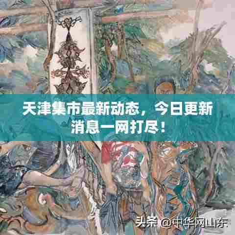 天津集市最新动态，今日更新消息一网打尽！