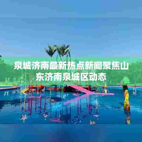 泉城济南最新热点新闻聚焦山东济南泉城区动态