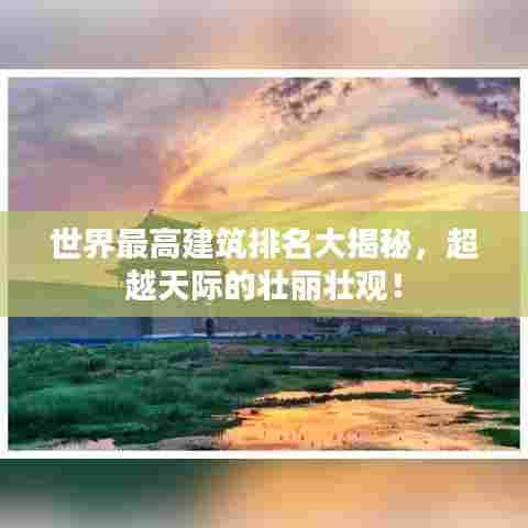 世界最高建筑排名大揭秘，超越天际的壮丽壮观！
