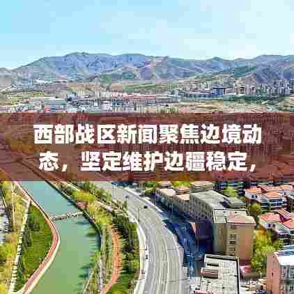 西部战区新闻聚焦边境动态，坚定维护边疆稳定，展现国防力量风采