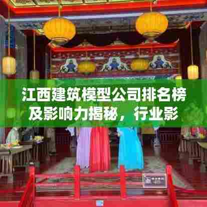江西建筑模型公司排名榜及影响力揭秘，行业影响力不容小觑！