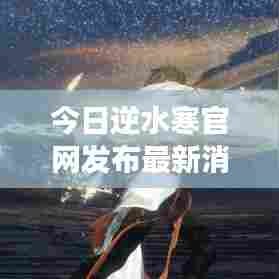今日逆水寒官网发布最新消息！重磅更新内容曝光