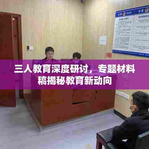 三人教育深度研讨，专题材料稿揭秘教育新动向