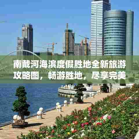 南戴河海滨度假胜地全新旅游攻略图，畅游胜地，尽享完美体验