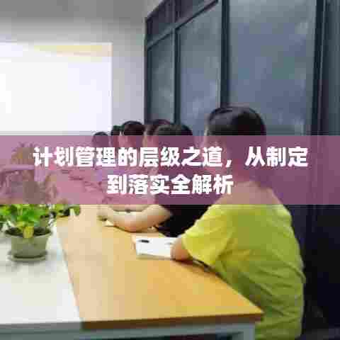 计划管理的层级之道，从制定到落实全解析