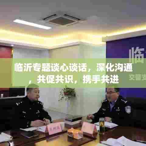 临沂专题谈心谈话，深化沟通，共促共识，携手共进