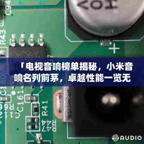 「电视音响榜单揭秘，小米音响名列前茅，卓越性能一览无余」
