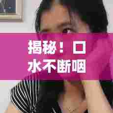 揭秘！口水不断咽不完的背后原因及应对妙招