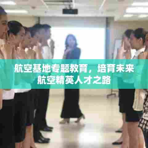 航空基地专题教育，培育未来航空精英人才之路
