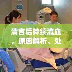 清宫后持续流血，原因解析、处理方法及预防措施