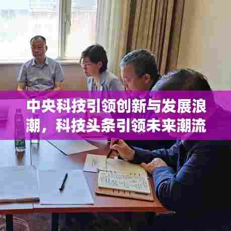 中央科技引领创新与发展浪潮，科技头条引领未来潮流