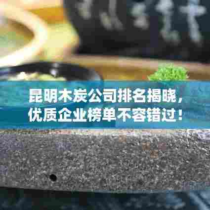 昆明木炭公司排名揭晓，优质企业榜单不容错过！