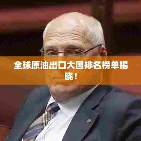 全球原油出口大国排名榜单揭晓！