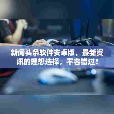 新闻头条软件安卓版，最新资讯的理想选择，不容错过！