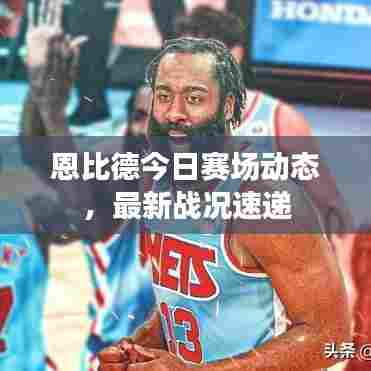 恩比德今日赛场动态，最新战况速递