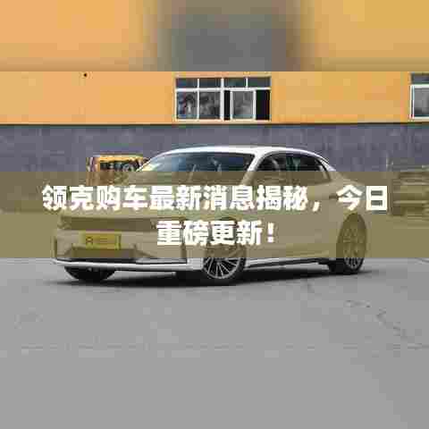 领克购车最新消息揭秘，今日重磅更新！